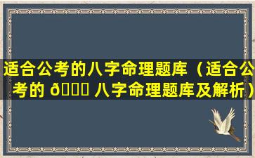 适合公考的八字命理题库（适合公考的 🐝 八字命理题库及解析）